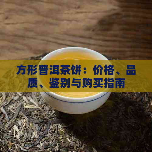 方形普洱茶饼：价格、品质、鉴别与购买指南