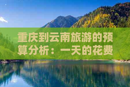 重庆到云南旅游的预算分析：一天的花费需要多少？