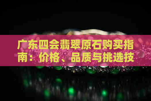 广东四会翡翠原石购买指南：价格、品质与挑选技巧一应俱全