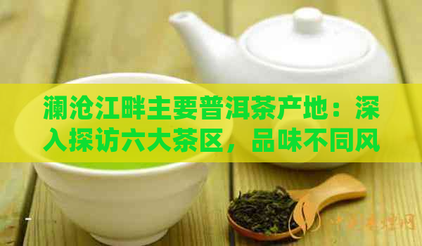 澜沧江畔主要普洱茶产地：深入探访六大茶区，品味不同风味的普洱茶