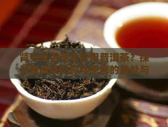 肾亏是否适合饮用普洱茶？探讨普洱茶对肾亏患者的益处与禁忌