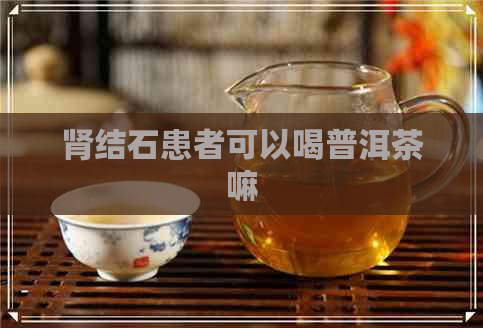 肾结石患者可以喝普洱茶嘛