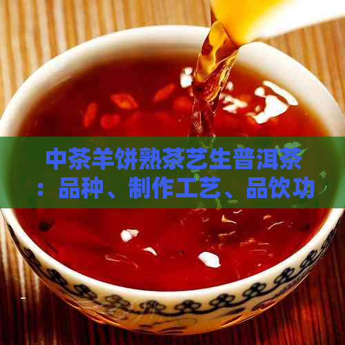 中茶羊饼熟茶艺生普洱茶：品种、制作工艺、品饮功效与泡法全面解析