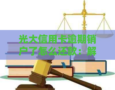 光大信用卡逾期销户了怎么还款：解决逾期销户后还款问题