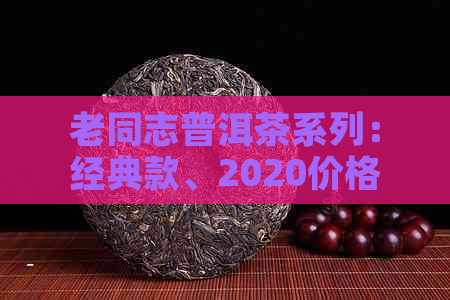 老同志普洱茶系列：经典款、2020价格表及特点口感详解