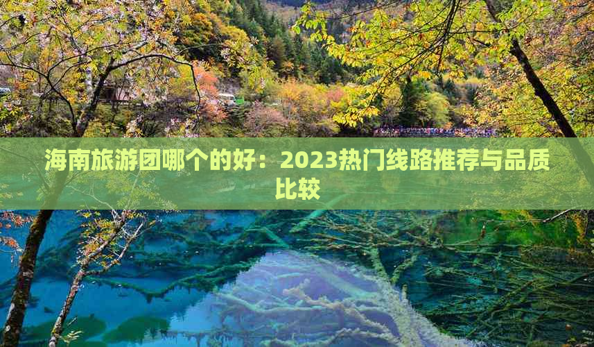 海南旅游团哪个的好：2023热门线路推荐与品质比较