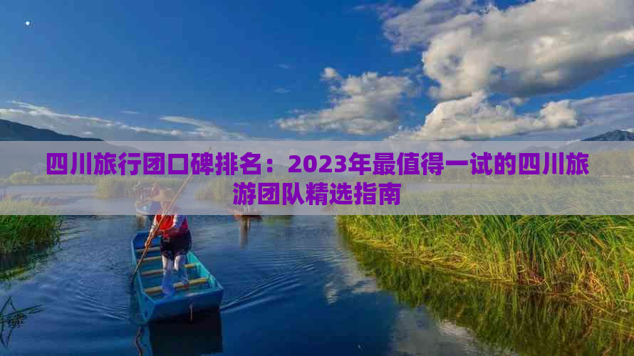 四川旅行团口碑排名：2023年最值得一试的四川旅游团队精选指南