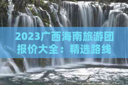 2023广西海南旅游团报价大全：精选路线、价格对比与预订指南