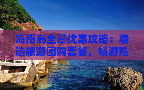 海南岛全景优惠攻略：精选旅游团购套餐，畅游热带风光