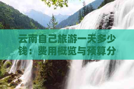 云南自己旅游一天多少钱：费用概览与预算分析