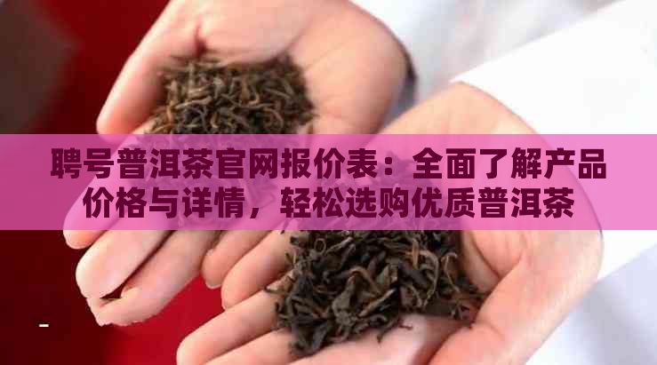 聘号普洱茶官网报价表：全面了解产品价格与详情，轻松选购优质普洱茶