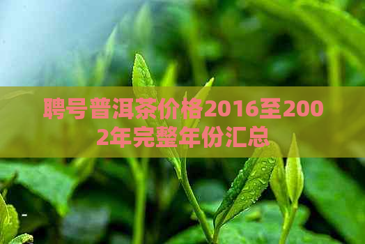 聘号普洱茶价格2016至2002年完整年份汇总