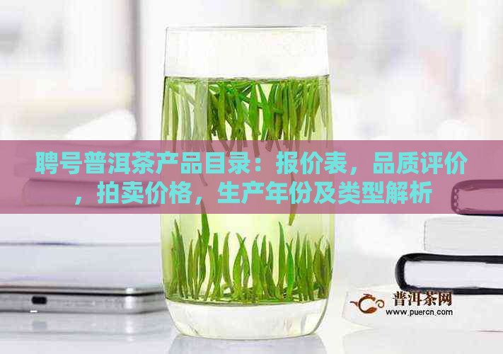 聘号普洱茶产品目录：报价表，品质评价，拍卖价格，生产年份及类型解析