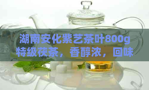 湖南安化紫艺茶叶800g特级茯茶，香醇浓，回味悠长