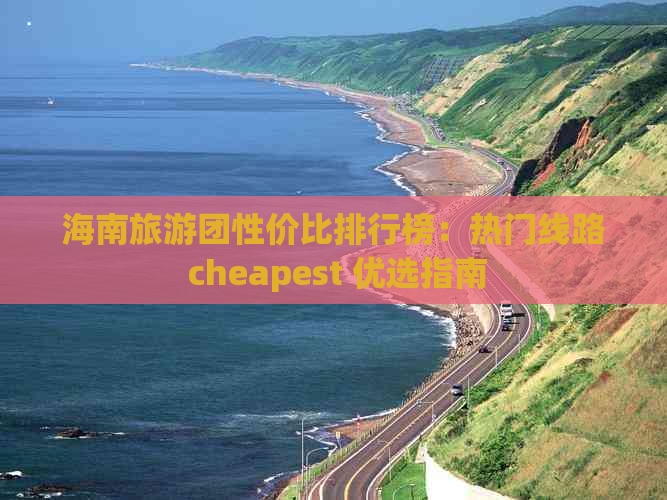 海南旅游团性价比排行榜：热门线路 cheapest 优选指南