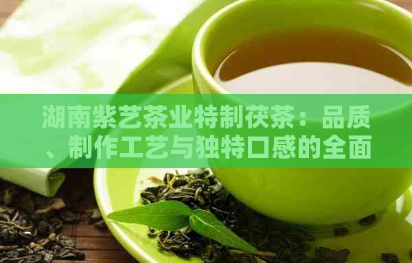 湖南紫艺茶业特制茯茶：品质、制作工艺与独特口感的全面解析