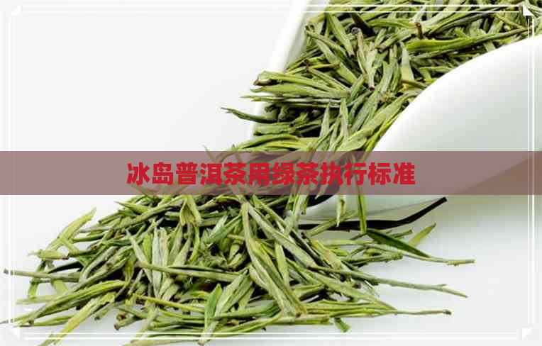 冰岛普洱茶用绿茶执行标准