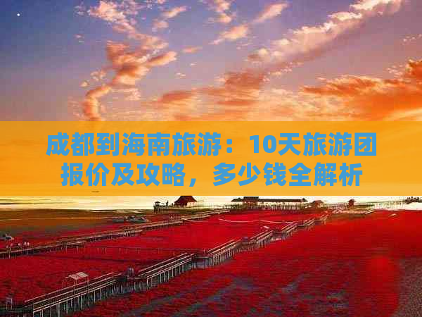 成都到海南旅游：10天旅游团报价及攻略，多少钱全解析