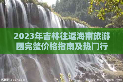 2023年吉林往返海南旅游团完整价格指南及热门行程推荐