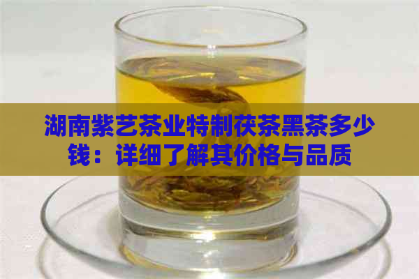 湖南紫艺茶业特制茯茶黑茶多少钱：详细了解其价格与品质