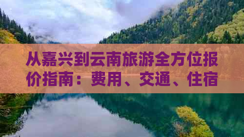 从嘉兴到云南旅游全方位报价指南：费用、交通、住宿一应俱全