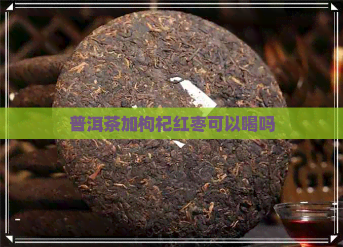 普洱茶加枸杞红枣可以喝吗