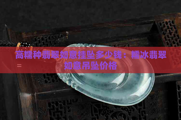 高糯种翡翠如意挂坠多少钱：糯冰翡翠如意吊坠价格