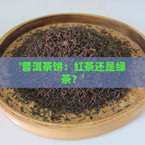 '普洱茶饼：红茶还是绿茶？'