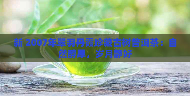 新 2007年翠羽丹霞珍藏古树普洱茶：自然醇厚，岁月静好