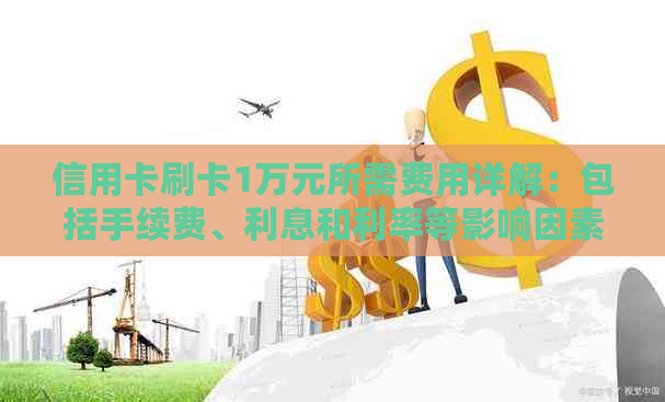 信用卡刷卡1万元所需费用详解：包括手续费、利息和利率等影响因素