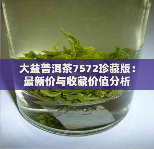 大益普洱茶7572珍藏版：最新价与收藏价值分析