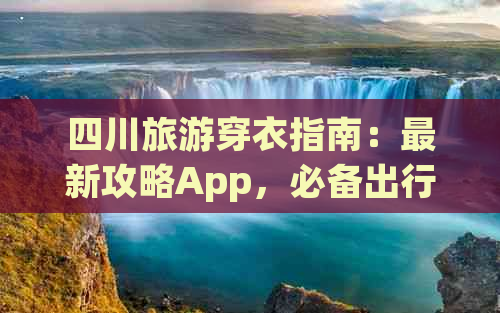 四川旅游穿衣指南：最新攻略App，必备出行指南