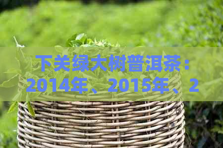 下关绿大树普洱茶：2014年、2015年、2016年各年份砖茶及饼茶简介