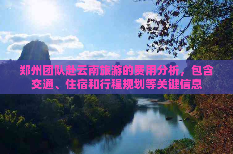 郑州团队赴云南旅游的费用分析，包含交通、住宿和行程规划等关键信息