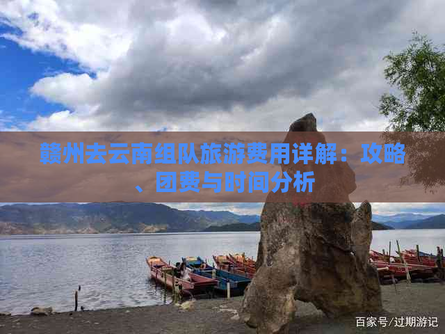 赣州去云南组队旅游费用详解：攻略、团费与时间分析