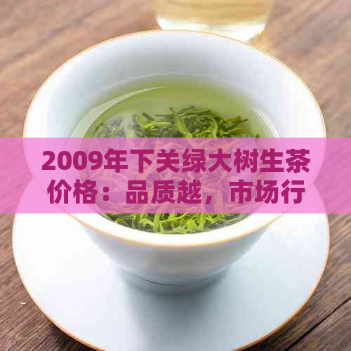 2009年下关绿大树生茶价格：品质越，市场行情分析