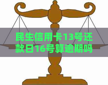 民生信用卡13号还款日16号算逾期吗-账单日及逾期处理方法，请帮我算一下。