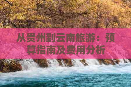 从贵州到云南旅游：预算指南及费用分析