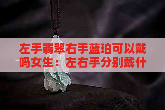 左手翡翠右手蓝珀可以戴吗女生：左右手分别戴什么宝石更合适？