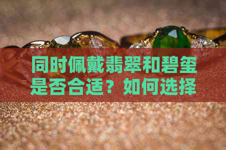 同时佩戴翡翠和碧玺是否合适？如何选择合适的宝石配对？