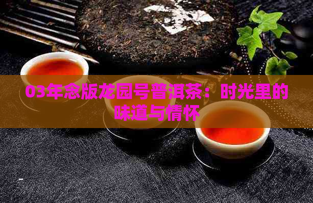 03年念版龙园号普洱茶：时光里的味道与情怀