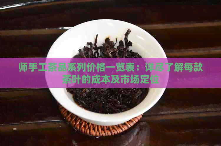 师手工茶品系列价格一览表：详尽了解每款茶叶的成本及市场定位