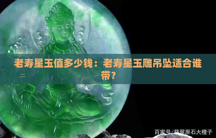 老寿星玉值多少钱：老寿星玉雕吊坠适合谁带？