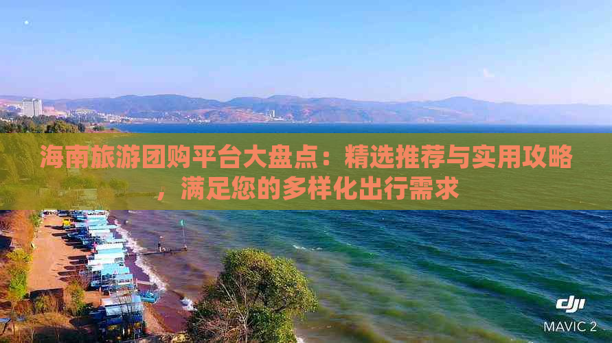 海南旅游团购平台大盘点：精选推荐与实用攻略，满足您的多样化出行需求