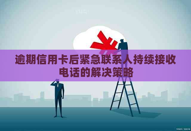 逾期信用卡后紧急联系人持续接收电话的解决策略