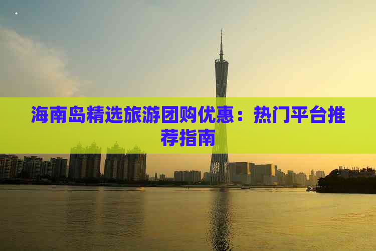 海南岛精选旅游团购优惠：热门平台推荐指南