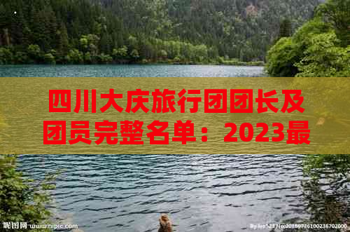 四川大庆旅行团团长及团员完整名单：2023最新版，含详细个人信息及出行安排