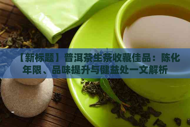 【新标题】普洱茶生茶收藏佳品：陈化年限、品味提升与健益处一文解析