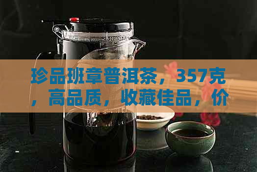 珍品班章普洱茶，357克，高品质，收藏佳品，价