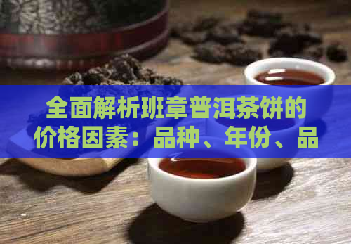 全面解析班章普洱茶饼的价格因素：品种、年份、品质等多个方面影响